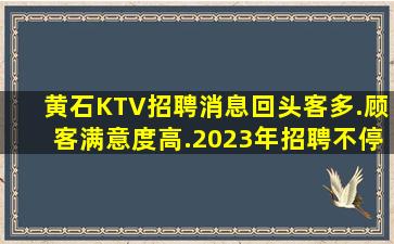 黄石KTV招聘消息回头客多.顾客满意度高.2023年招聘不停